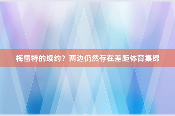 梅雷特的续约？两边仍然存在差距体育集锦