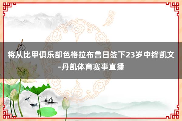 将从比甲俱乐部色格拉布鲁日签下23岁中锋凯文-丹凯体育赛事直播