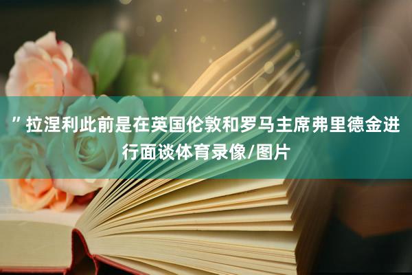 ”拉涅利此前是在英国伦敦和罗马主席弗里德金进行面谈体育录像/图片