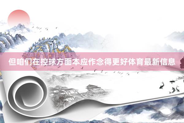 但咱们在控球方面本应作念得更好体育最新信息