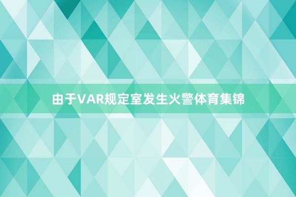由于VAR规定室发生火警体育集锦