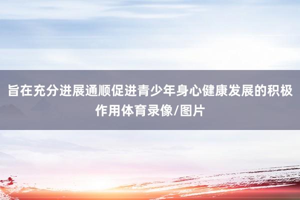旨在充分进展通顺促进青少年身心健康发展的积极作用体育录像/图片