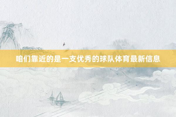 咱们靠近的是一支优秀的球队体育最新信息