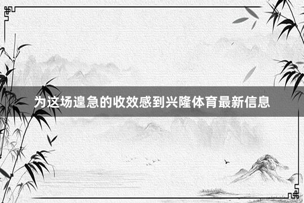 为这场遑急的收效感到兴隆体育最新信息
