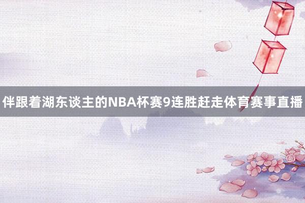 伴跟着湖东谈主的NBA杯赛9连胜赶走体育赛事直播