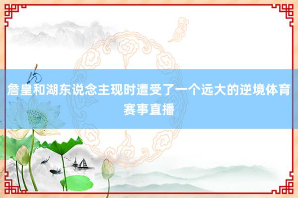 詹皇和湖东说念主现时遭受了一个远大的逆境体育赛事直播