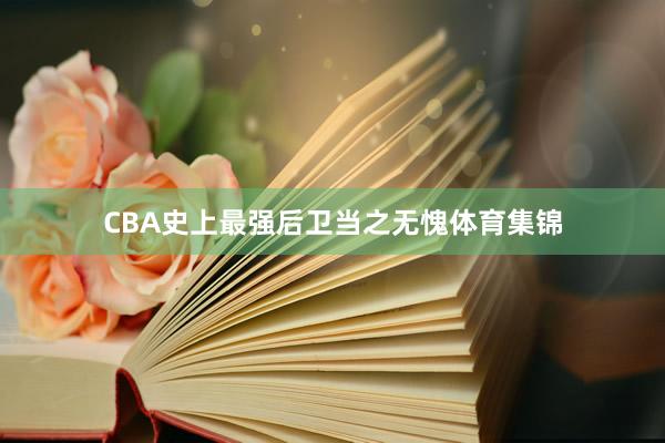 CBA史上最强后卫当之无愧体育集锦