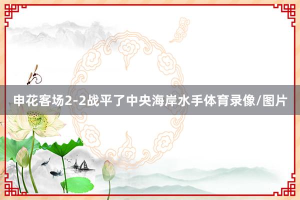 申花客场2-2战平了中央海岸水手体育录像/图片