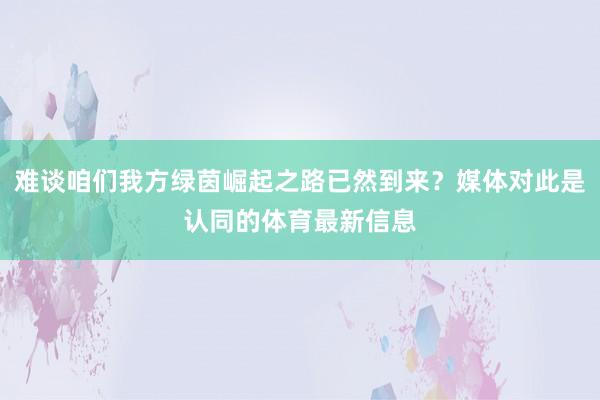 难谈咱们我方绿茵崛起之路已然到来？媒体对此是认同的体育最新信息