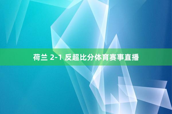 荷兰 2-1 反超比分体育赛事直播