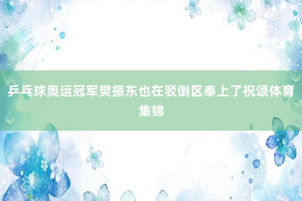 乒乓球奥运冠军樊振东也在驳倒区奉上了祝颂体育集锦