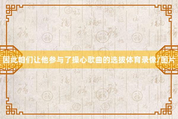 因此咱们让他参与了操心歌曲的选拔体育录像/图片