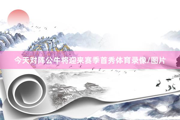 今天对阵公牛将迎来赛季首秀体育录像/图片