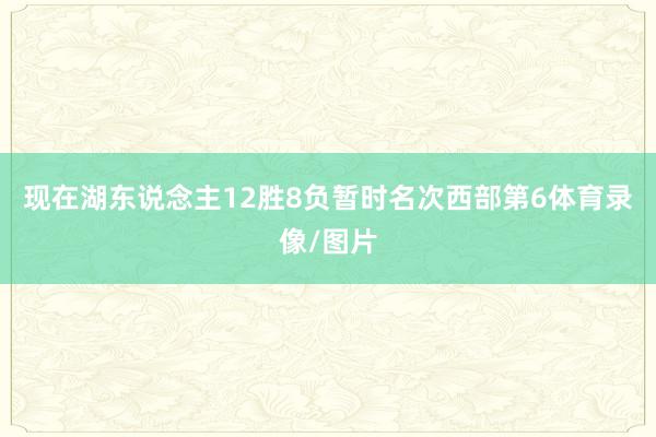 现在湖东说念主12胜8负暂时名次西部第6体育录像/图片