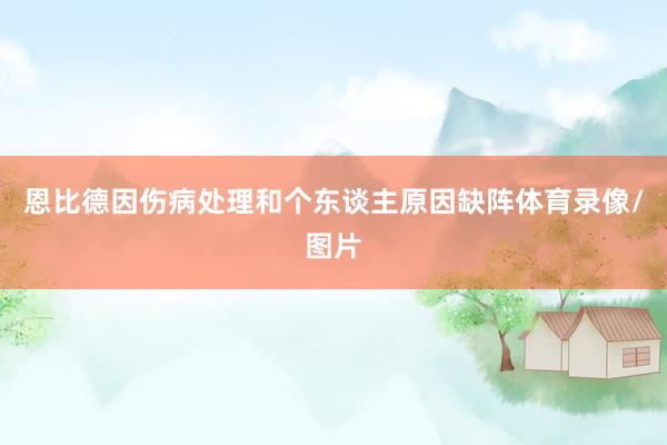 恩比德因伤病处理和个东谈主原因缺阵体育录像/图片