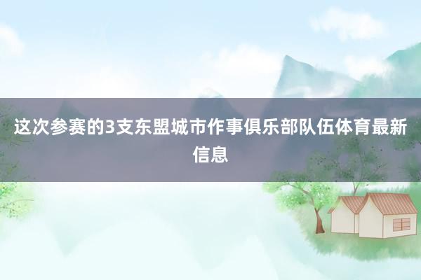 这次参赛的3支东盟城市作事俱乐部队伍体育最新信息