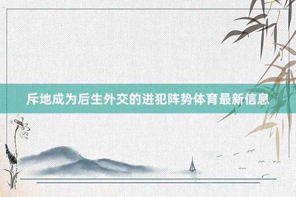 斥地成为后生外交的进犯阵势体育最新信息