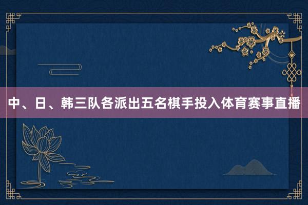 中、日、韩三队各派出五名棋手投入体育赛事直播