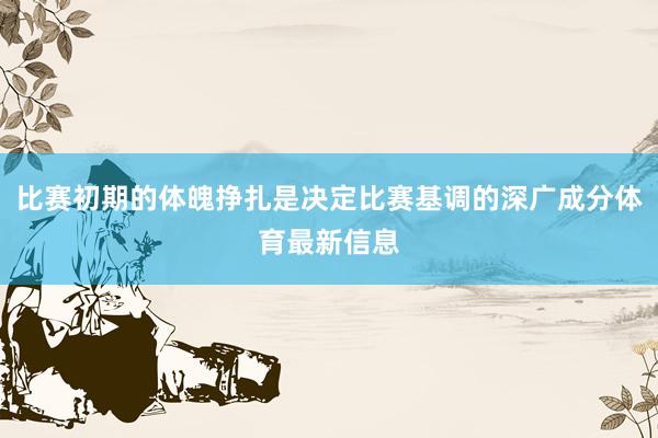 比赛初期的体魄挣扎是决定比赛基调的深广成分体育最新信息