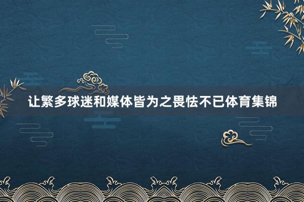 让繁多球迷和媒体皆为之畏怯不已体育集锦