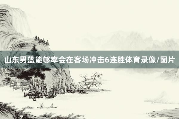 山东男篮能够率会在客场冲击6连胜体育录像/图片