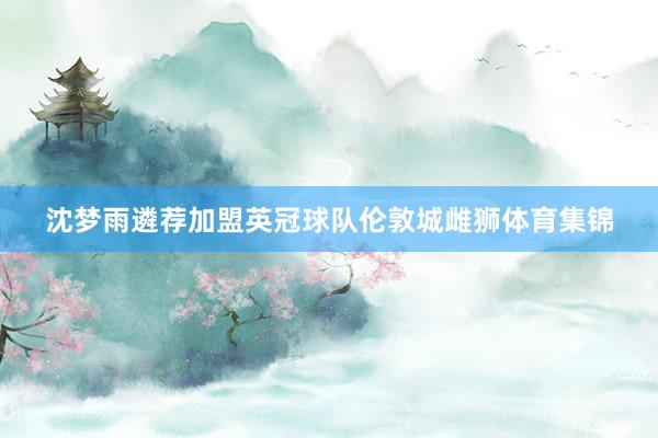 沈梦雨遴荐加盟英冠球队伦敦城雌狮体育集锦