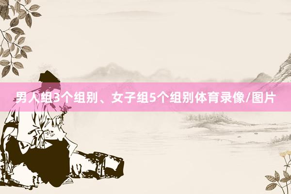 男人组3个组别、女子组5个组别体育录像/图片