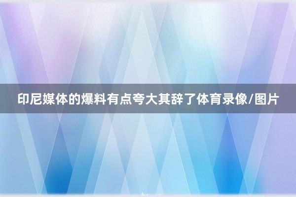 印尼媒体的爆料有点夸大其辞了体育录像/图片