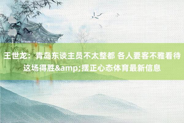 王世龙：青岛东谈主员不太整都 各人要客不雅看待这场得胜&摆正心态体育最新信息