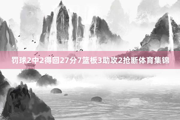 罚球2中2得回27分7篮板3助攻2抢断体育集锦