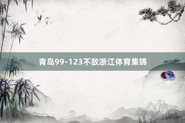 青岛99-123不敌浙江体育集锦