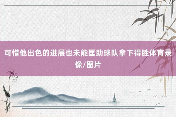 可惜他出色的进展也未能匡助球队拿下得胜体育录像/图片