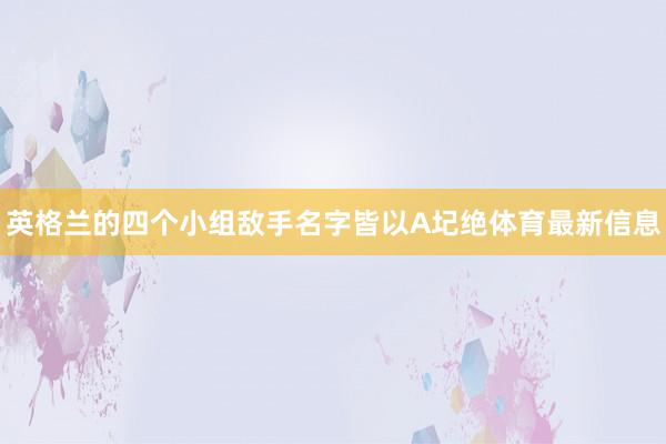 英格兰的四个小组敌手名字皆以A圮绝体育最新信息