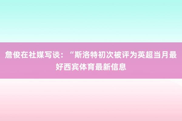 詹俊在社媒写谈:“斯洛特初次被评为英超当月最好西宾体育最新信息
