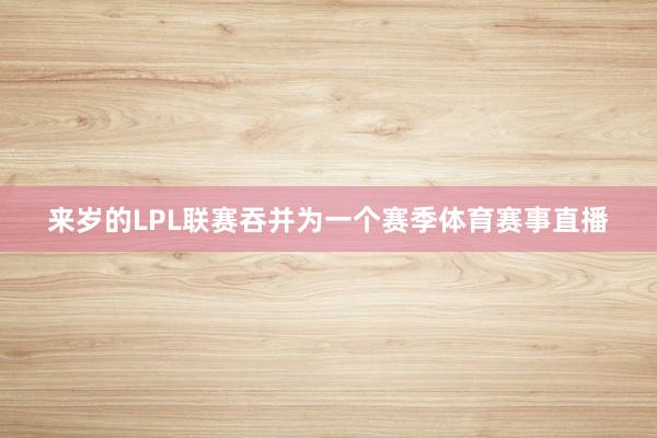 来岁的LPL联赛吞并为一个赛季体育赛事直播