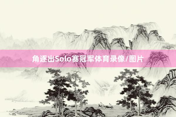 角逐出Solo赛冠军体育录像/图片