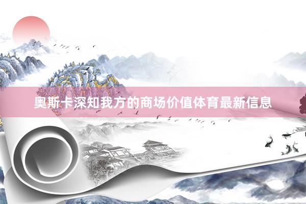奥斯卡深知我方的商场价值体育最新信息