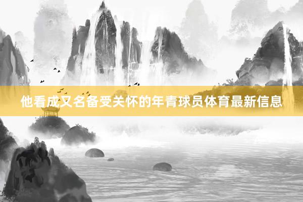 他看成又名备受关怀的年青球员体育最新信息