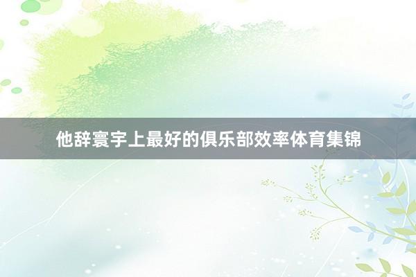 他辞寰宇上最好的俱乐部效率体育集锦