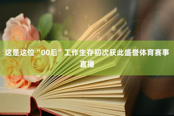 这是这位“00后”工作生存初次获此盛誉体育赛事直播