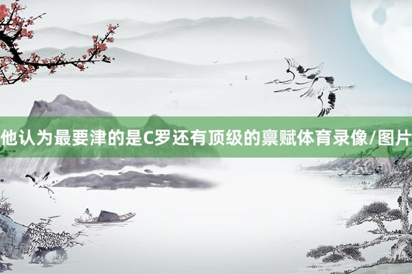 他认为最要津的是C罗还有顶级的禀赋体育录像/图片
