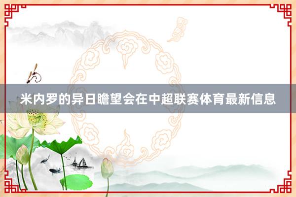 米内罗的异日瞻望会在中超联赛体育最新信息