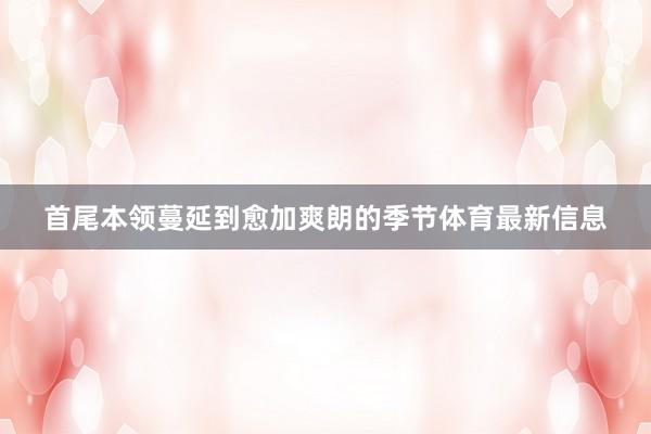 首尾本领蔓延到愈加爽朗的季节体育最新信息