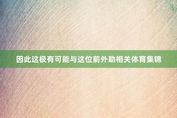 因此这极有可能与这位前外助相关体育集锦