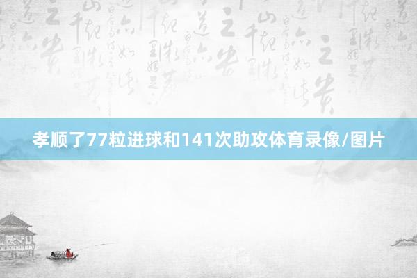 孝顺了77粒进球和141次助攻体育录像/图片