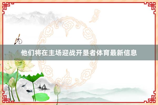 他们将在主场迎战开垦者体育最新信息