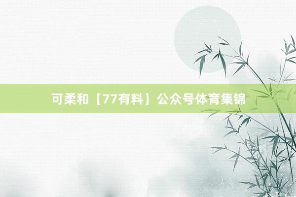 可柔和【77有料】公众号体育集锦
