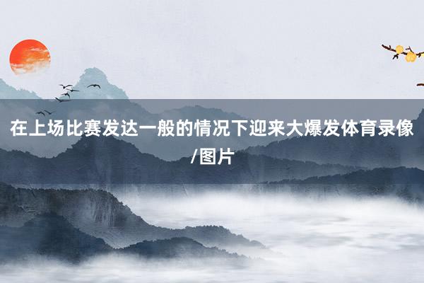 在上场比赛发达一般的情况下迎来大爆发体育录像/图片