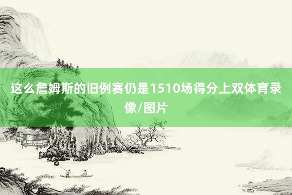 这么詹姆斯的旧例赛仍是1510场得分上双体育录像/图片
