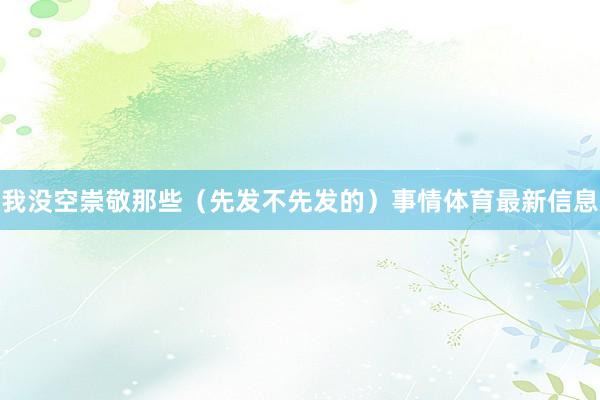 我没空崇敬那些（先发不先发的）事情体育最新信息